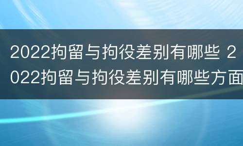 2022拘留与拘役差别有哪些 2022拘留与拘役差别有哪些方面
