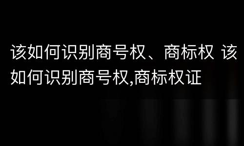该如何识别商号权、商标权 该如何识别商号权,商标权证