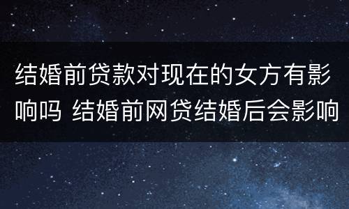 结婚前贷款对现在的女方有影响吗 结婚前网贷结婚后会影响女方吗