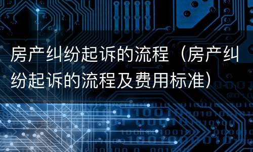 房产纠纷起诉的流程（房产纠纷起诉的流程及费用标准）