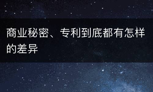商业秘密、专利到底都有怎样的差异