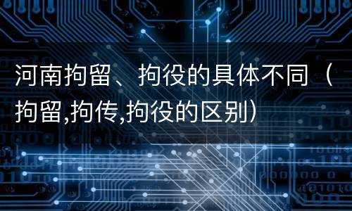 河南拘留、拘役的具体不同（拘留,拘传,拘役的区别）