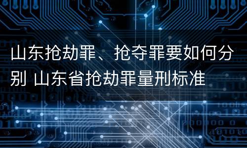 山东抢劫罪、抢夺罪要如何分别 山东省抢劫罪量刑标准