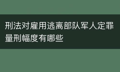刑法对雇用逃离部队军人定罪量刑幅度有哪些