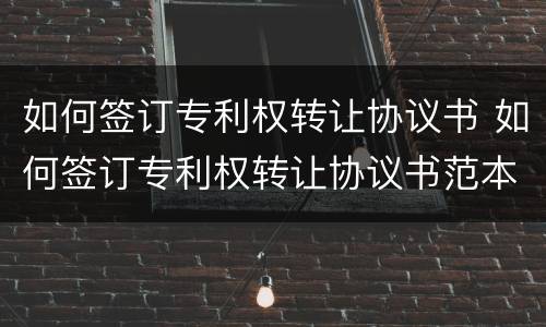 如何签订专利权转让协议书 如何签订专利权转让协议书范本