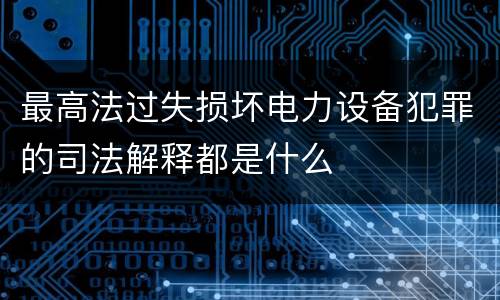 最高法过失损坏电力设备犯罪的司法解释都是什么