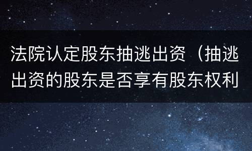 法院认定股东抽逃出资（抽逃出资的股东是否享有股东权利）