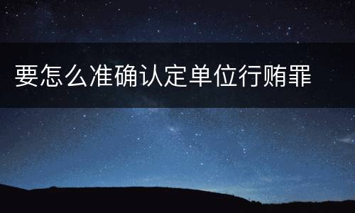 要怎么准确认定单位行贿罪