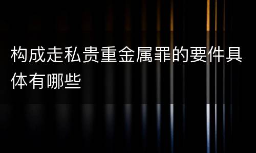 构成走私贵重金属罪的要件具体有哪些