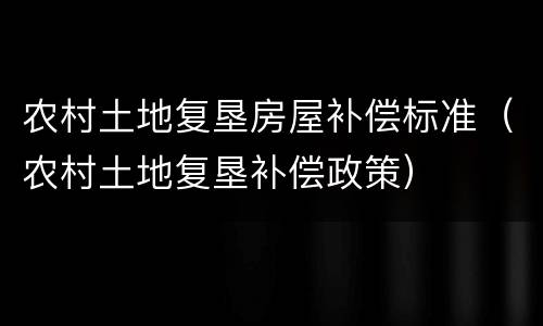 农村土地复垦房屋补偿标准（农村土地复垦补偿政策）