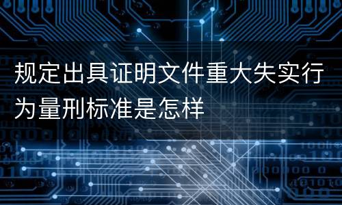 规定出具证明文件重大失实行为量刑标准是怎样