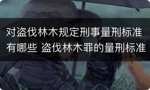 对盗伐林木规定刑事量刑标准有哪些 盗伐林木罪的量刑标准
