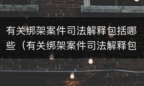有关绑架案件司法解释包括哪些（有关绑架案件司法解释包括哪些内容）