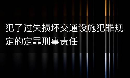 犯了过失损坏交通设施犯罪规定的定罪刑事责任