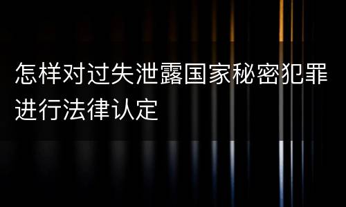 怎样对过失泄露国家秘密犯罪进行法律认定