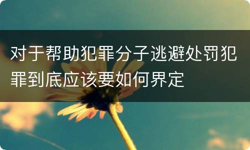 对于帮助犯罪分子逃避处罚犯罪到底应该要如何界定