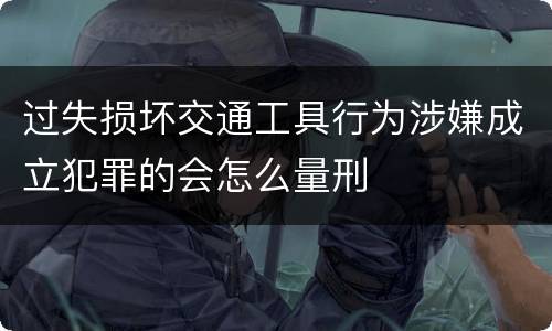 过失损坏交通工具行为涉嫌成立犯罪的会怎么量刑