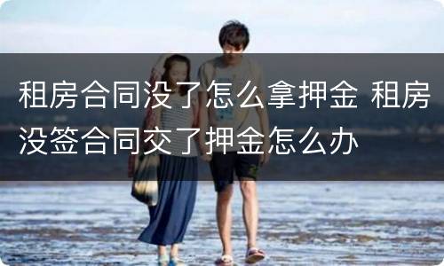 租房合同没了怎么拿押金 租房没签合同交了押金怎么办