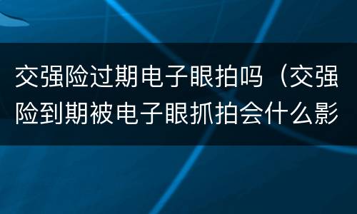 交强险过期电子眼拍吗（交强险到期被电子眼抓拍会什么影响）