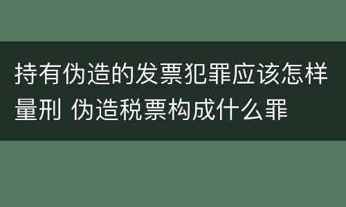 持有伪造的发票犯罪应该怎样量刑 伪造税票构成什么罪