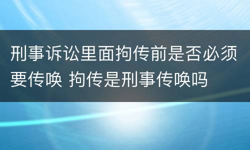 刑事诉讼里面拘传前是否必须要传唤 拘传是刑事传唤吗
