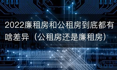 2022廉租房和公租房到底都有啥差异（公租房还是廉租房）
