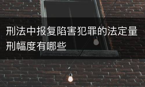 刑法中报复陷害犯罪的法定量刑幅度有哪些