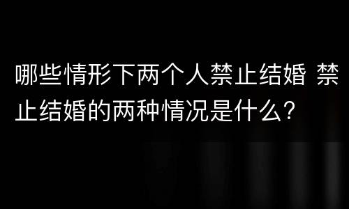 哪些情形下两个人禁止结婚 禁止结婚的两种情况是什么?