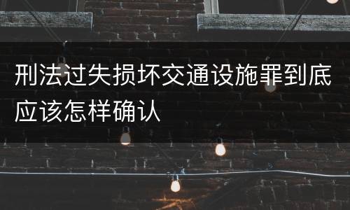 刑法过失损坏交通设施罪到底应该怎样确认
