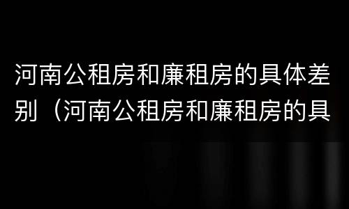 河南公租房和廉租房的具体差别（河南公租房和廉租房的具体差别是什么）