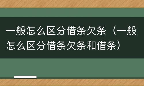 一般怎么区分借条欠条（一般怎么区分借条欠条和借条）