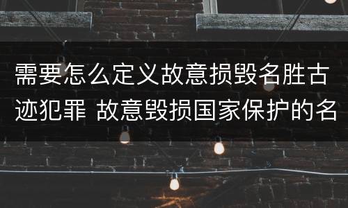 需要怎么定义故意损毁名胜古迹犯罪 故意毁损国家保护的名胜古迹,情节严重的