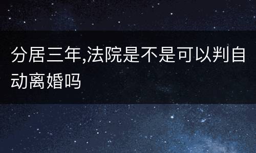 分居三年,法院是不是可以判自动离婚吗