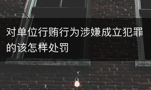 对单位行贿行为涉嫌成立犯罪的该怎样处罚