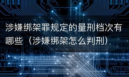 涉嫌绑架罪规定的量刑档次有哪些（涉嫌绑架怎么判刑）