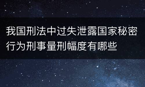 我国刑法中过失泄露国家秘密行为刑事量刑幅度有哪些