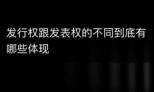 发行权跟发表权的不同到底有哪些体现