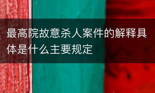 最高院故意杀人案件的解释具体是什么主要规定