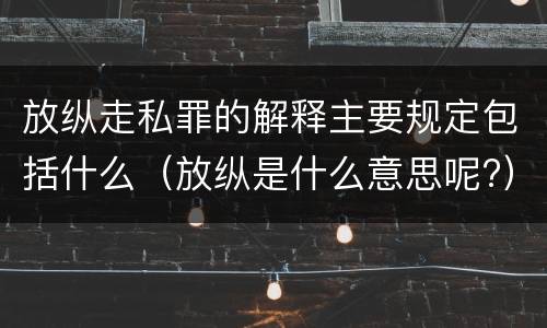 放纵走私罪的解释主要规定包括什么（放纵是什么意思呢?）