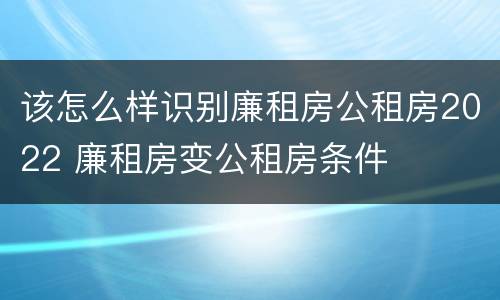 该怎么样识别廉租房公租房2022 廉租房变公租房条件