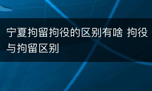 宁夏拘留拘役的区别有啥 拘役与拘留区别
