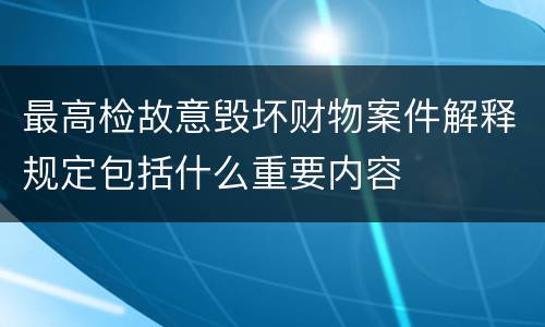 最高检故意毁坏财物案件解释规定包括什么重要内容