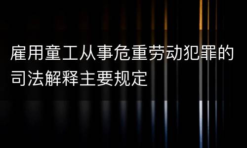 雇用童工从事危重劳动犯罪的司法解释主要规定