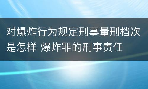 对爆炸行为规定刑事量刑档次是怎样 爆炸罪的刑事责任
