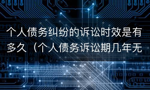 个人债务纠纷的诉讼时效是有多久（个人债务诉讼期几年无效）