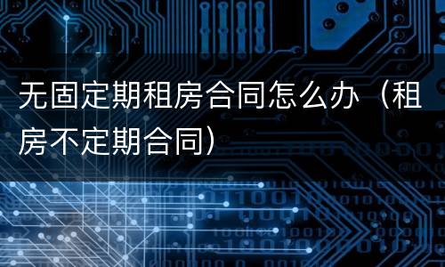 无固定期租房合同怎么办（租房不定期合同）