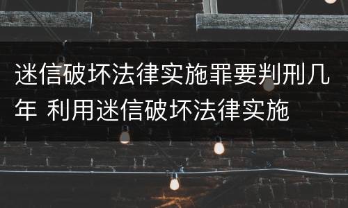 迷信破坏法律实施罪要判刑几年 利用迷信破坏法律实施