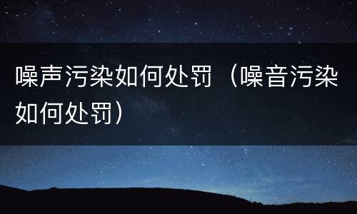 噪声污染如何处罚（噪音污染如何处罚）