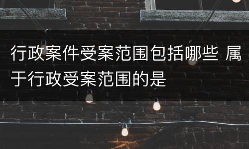 行政案件受案范围包括哪些 属于行政受案范围的是
