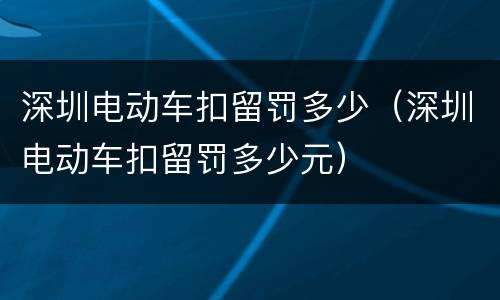 深圳电动车扣留罚多少（深圳电动车扣留罚多少元）